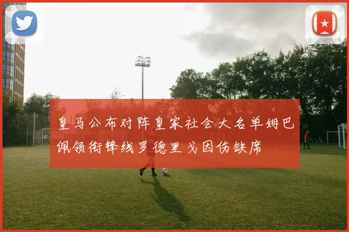 皇马公布对阵皇家社会大名单姆巴佩领衔锋线罗德里戈因伤缺席