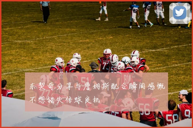 东契奇分享与詹姆斯配合瞬间感慨不想错失传球良机