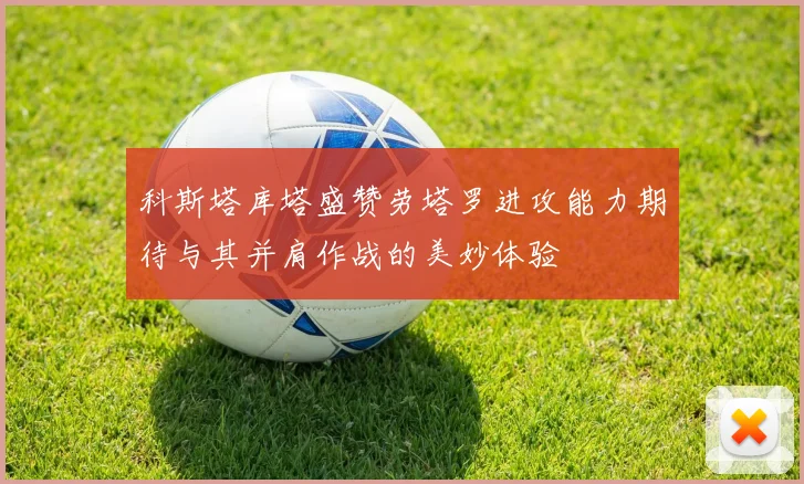 科斯塔库塔盛赞劳塔罗进攻能力期待与其并肩作战的美妙体验