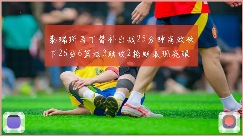 泰瑞斯马丁替补出战25分钟高效砍下26分6篮板3助攻2抢断表现亮眼