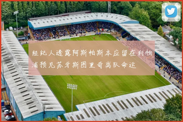 经纪人透露阿斯帕斯本应留在利物浦预见苏牙斯图里奇离队命运
