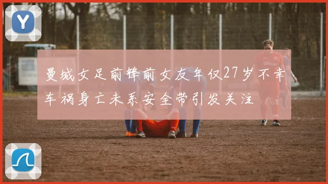 曼城女足前锋前女友年仅27岁不幸车祸身亡未系安全带引发关注