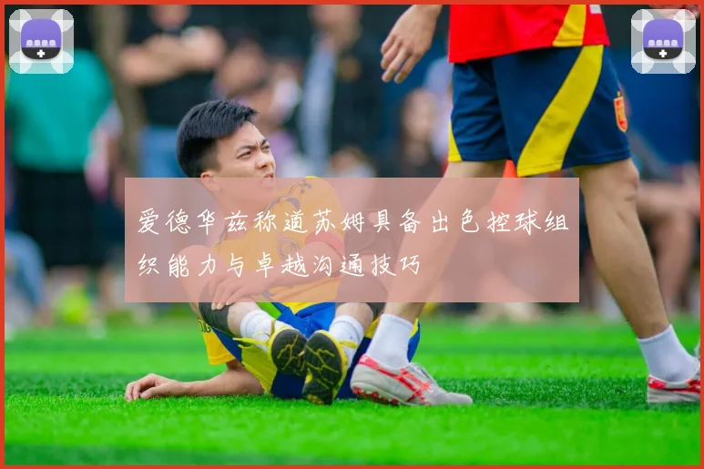 爱德华兹称道苏姆具备出色控球组织能力与卓越沟通技巧