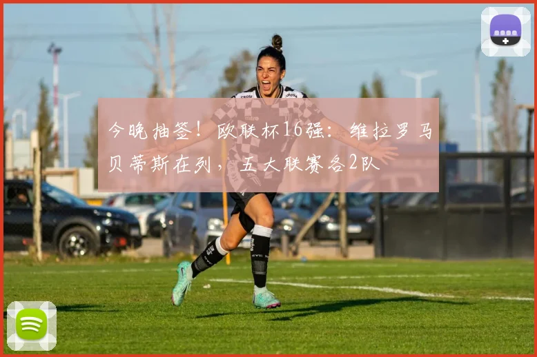 今晚抽签！欧联杯16强：维拉罗马贝蒂斯在列，五大联赛各2队