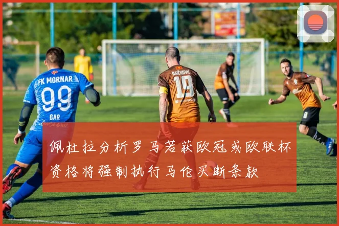 佩杜拉分析罗马若获欧冠或欧联杯资格将强制执行马伦买断条款