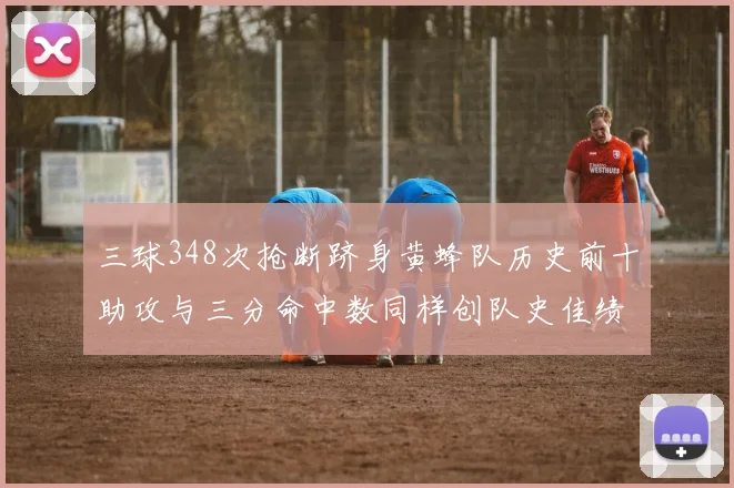 三球348次抢断跻身黄蜂队历史前十助攻与三分命中数同样创队史佳绩