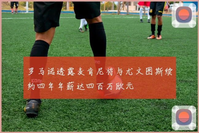 罗马诺透露麦肯尼将与尤文图斯续约四年年薪达四百万欧元