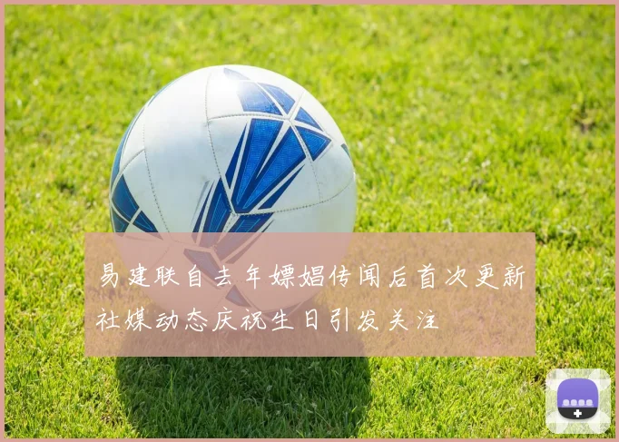 易建联自去年嫖娼传闻后首次更新社媒动态庆祝生日引发关注