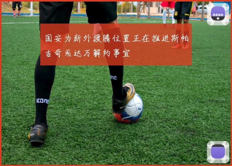 国安为新外援腾位置正在推进斯帕吉奇或达万解约事宜