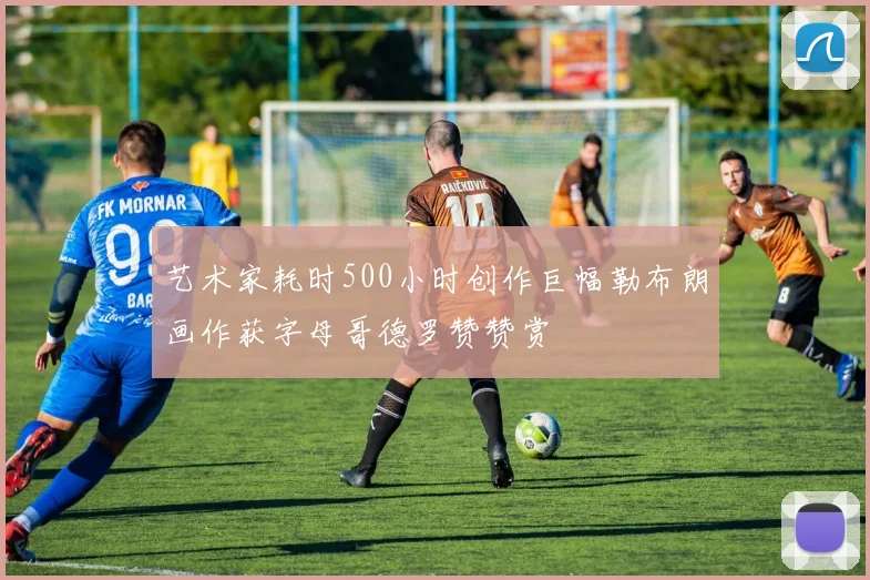 艺术家耗时500小时创作巨幅勒布朗画作获字母哥德罗赞赞赏