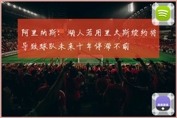 阿里纳斯：湖人若用里夫斯续约将导致球队未来十年停滞不前