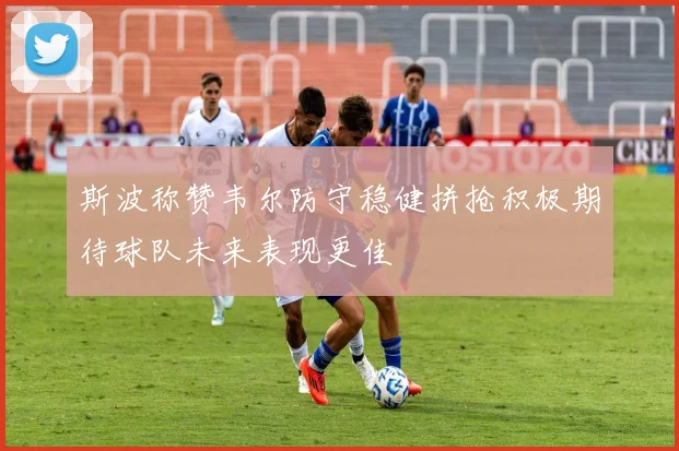 斯波称赞韦尔防守稳健拼抢积极期待球队未来表现更佳