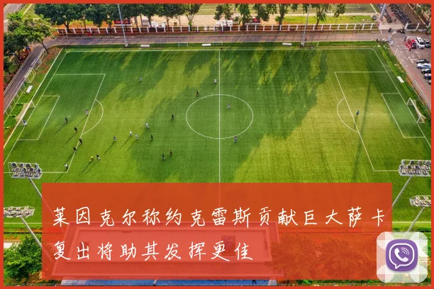 莱因克尔称约克雷斯贡献巨大萨卡复出将助其发挥更佳
