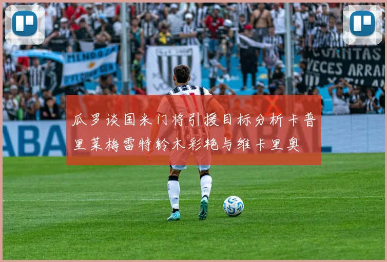 瓜罗谈国米门将引援目标分析卡普里莱梅雷特铃木彩艳与维卡里奥