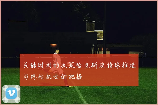 关键时刻的决策哈克斯谈持球推进与终结机会的把握