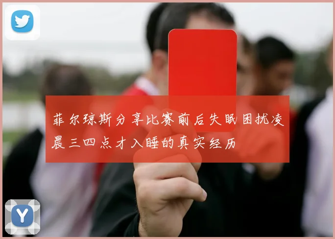 菲尔琼斯分享比赛前后失眠困扰凌晨三四点才入睡的真实经历