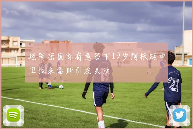 迈阿密国际有意签下19岁阿根廷中卫拉米雷斯引发关注