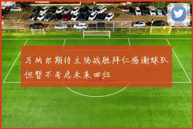 万纳尔期待主场战胜拜仁感谢球队但暂不考虑未来回归