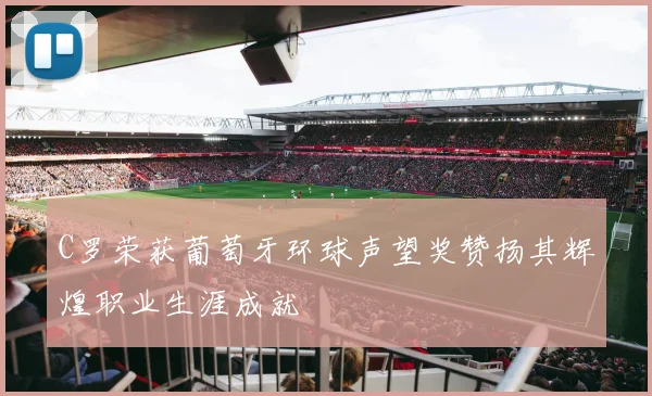 C罗荣获葡萄牙环球声望奖赞扬其辉煌职业生涯成就