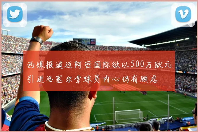 西媒报道迈阿密国际欲以500万欧元引进洛塞尔索球员内心仍有顾虑