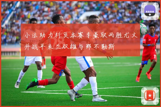 小法助力科莫本赛季豪取两胜尤文并战平米兰双雄与那不勒斯