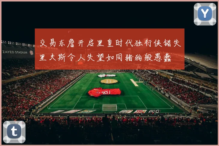 交易东詹开启里皇时代独行侠错失里夫斯令人失望如同猪狗般愚蠢