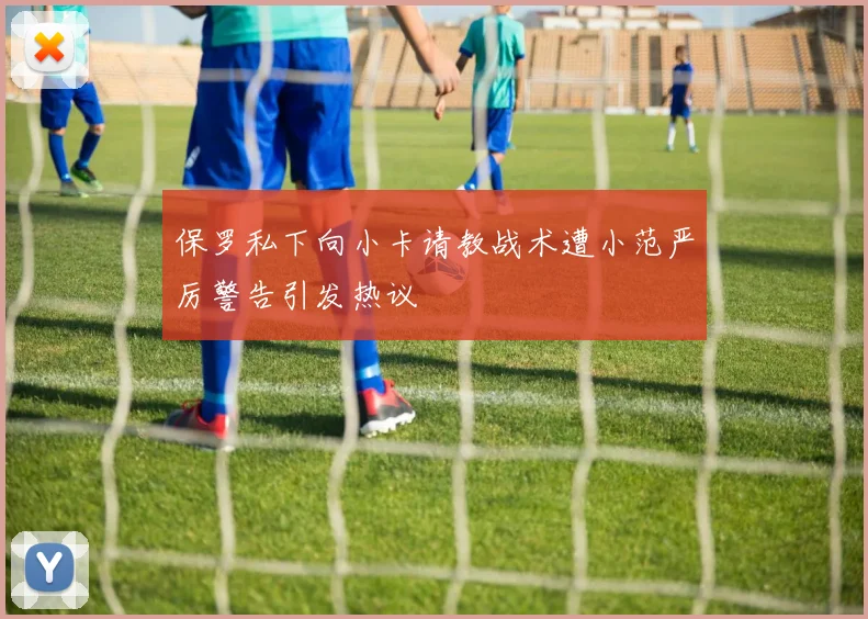 保罗私下向小卡请教战术遭小范严厉警告引发热议