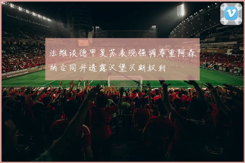 法维谈德甲复苏表现强调尊重阿森纳合同并透露汉堡买断权利