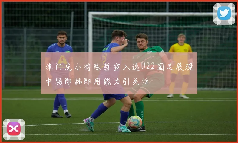 津门虎小将陈哲宣入选U22国足展现中场即插即用能力引关注