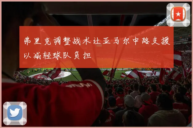 弗里克调整战术让亚马尔中路支援以减轻球队负担