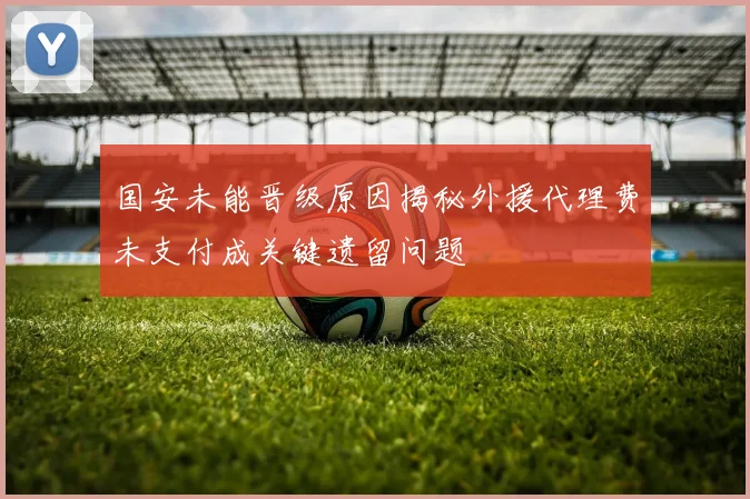 国安未能晋级原因揭秘外援代理费未支付成关键遗留问题