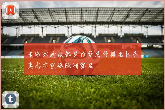 卡塔尔迪谈佛罗伦萨意外排名拉齐奥志在重返欧洲赛场