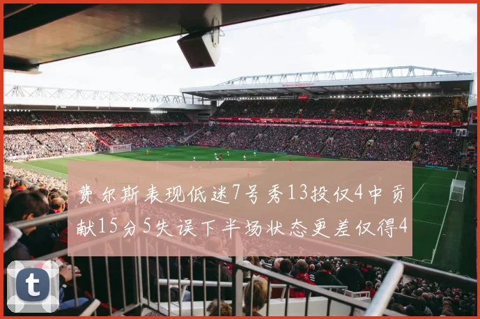 费尔斯表现低迷7号秀13投仅4中贡献15分5失误下半场状态更差仅得4分