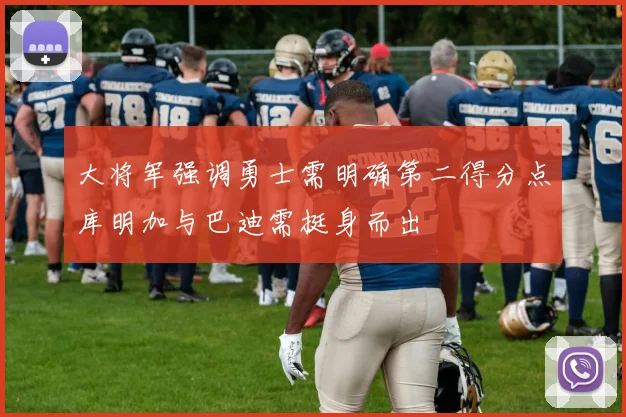 大将军强调勇士需明确第二得分点库明加与巴迪需挺身而出