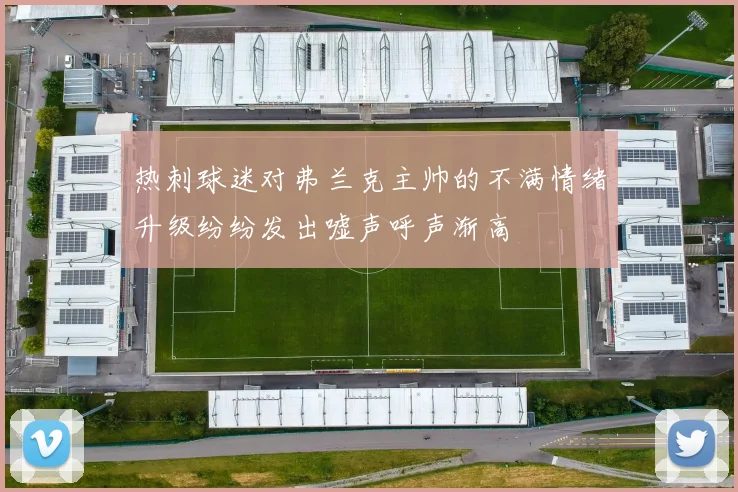 热刺球迷对弗兰克主帅的不满情绪升级纷纷发出嘘声呼声渐高