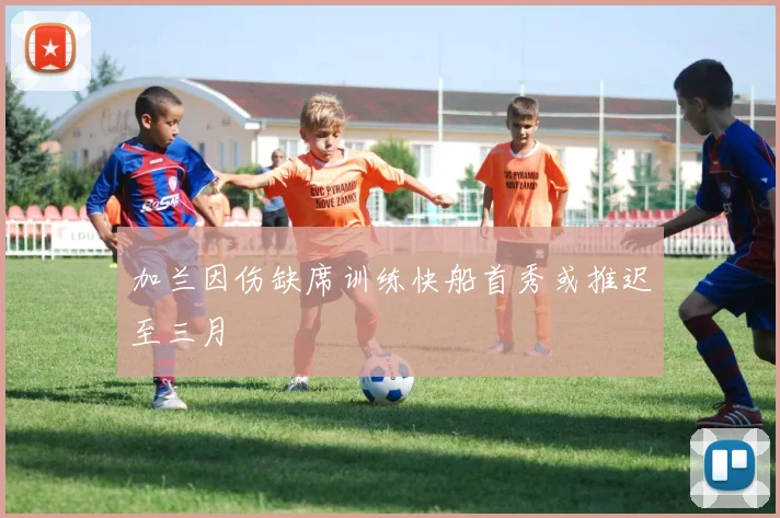 加兰因伤缺席训练快船首秀或推迟至三月
