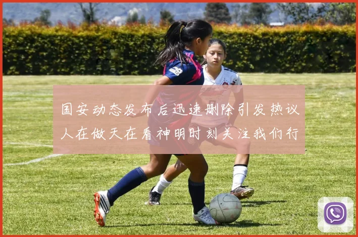 国安动态发布后迅速删除引发热议人在做天在看神明时刻关注我们行为