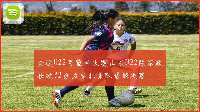 全运U22男篮半决赛山东U22陈家政独砍32分力克北京队晋级决赛