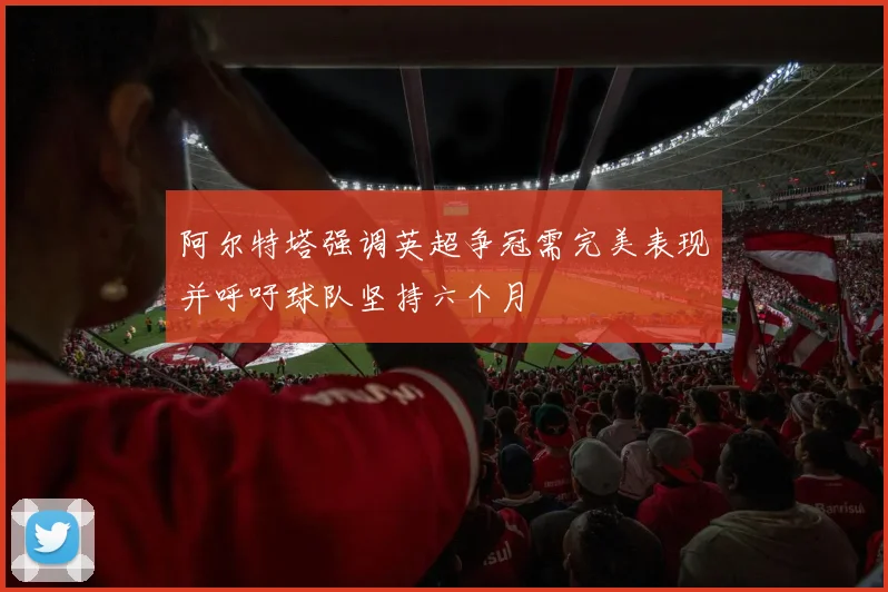 阿尔特塔强调英超争冠需完美表现并呼吁球队坚持六个月