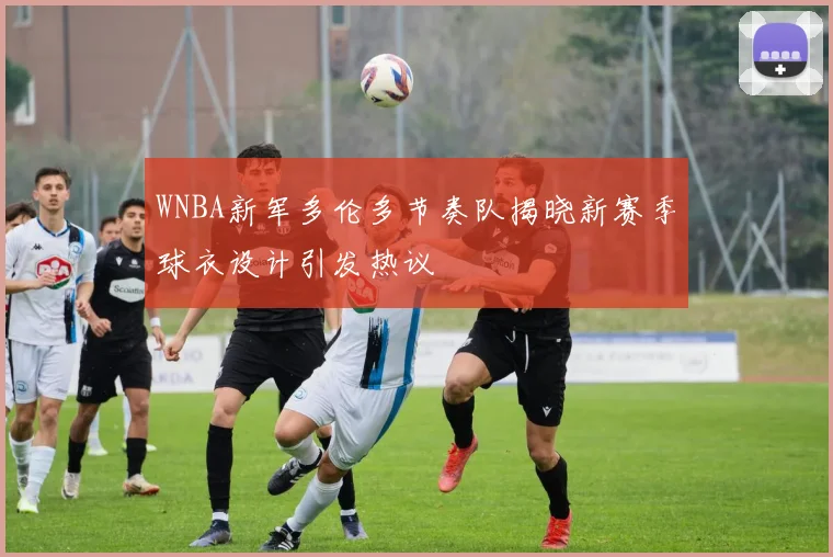 WNBA新军多伦多节奏队揭晓新赛季球衣设计引发热议