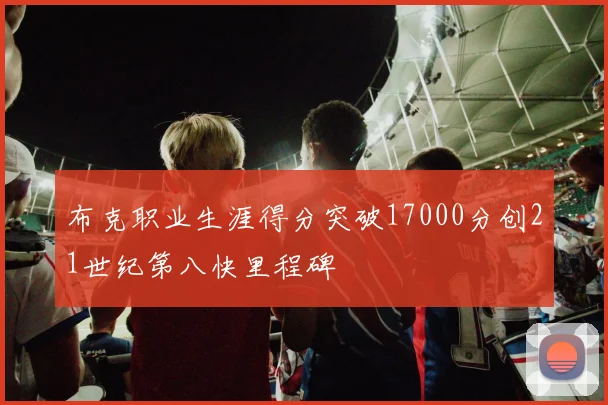 布克职业生涯得分突破17000分创21世纪第八快里程碑