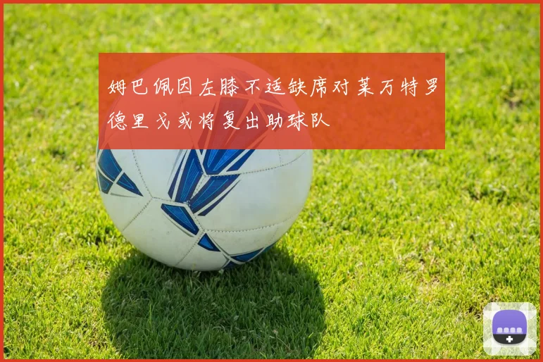姆巴佩因左膝不适缺席对莱万特罗德里戈或将复出助球队