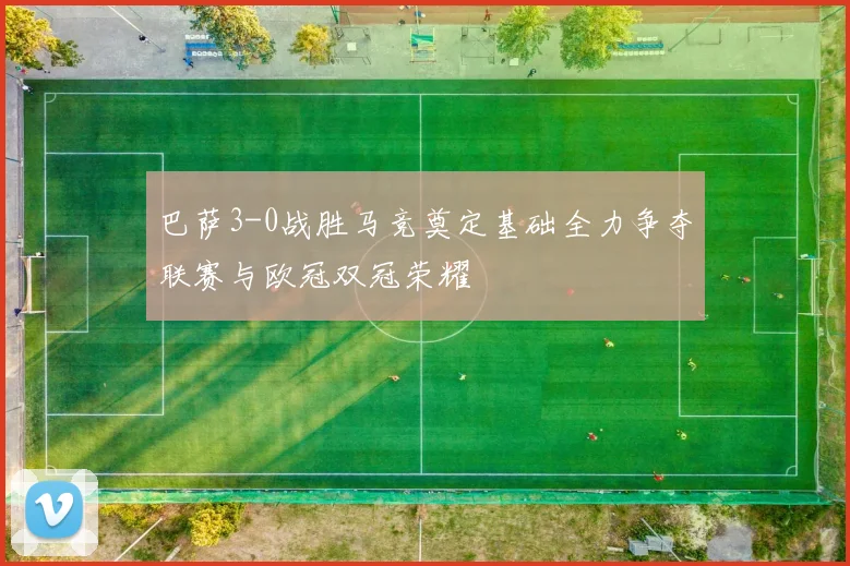 巴萨3-0战胜马竞奠定基础全力争夺联赛与欧冠双冠荣耀