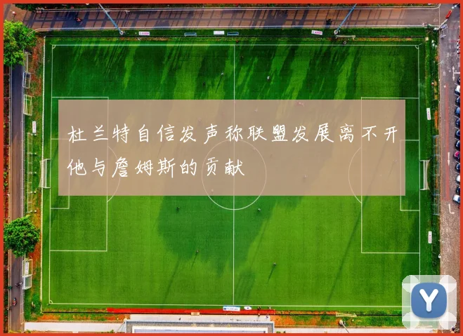 杜兰特自信发声称联盟发展离不开他与詹姆斯的贡献