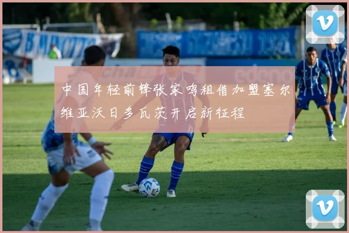 中国年轻前锋张家鸣租借加盟塞尔维亚沃日多瓦茨开启新征程