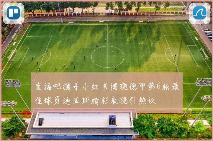 直播吧携手小红书揭晓德甲第6轮最佳球员迪亚斯精彩表现引热议
