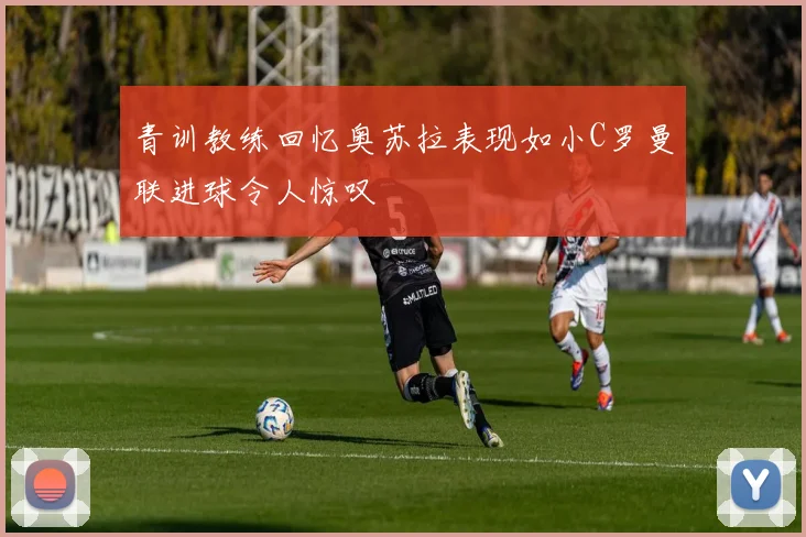 青训教练回忆奥苏拉表现如小C罗曼联进球令人惊叹