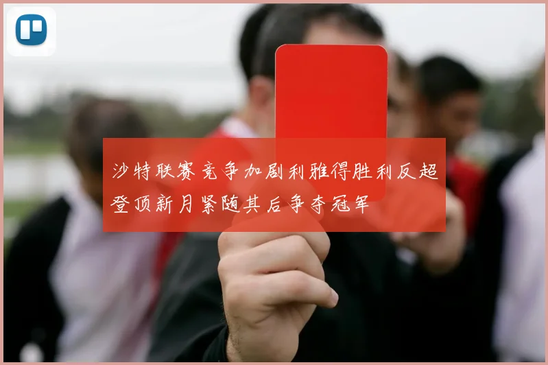 沙特联赛竞争加剧利雅得胜利反超登顶新月紧随其后争夺冠军