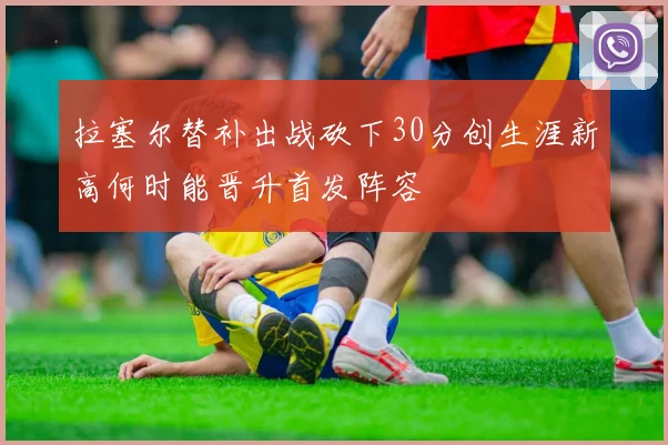 拉塞尔替补出战砍下30分创生涯新高何时能晋升首发阵容